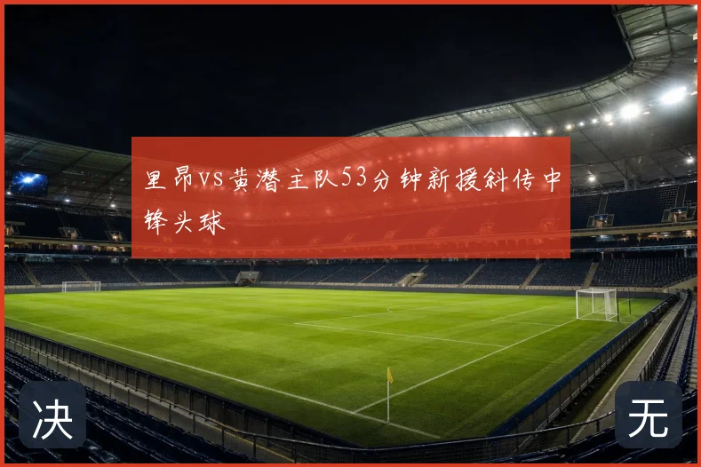 里昂vs黄潜主队53分钟新援斜传中锋头球