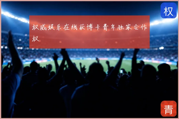 权威娱乐在线获博卡青年独家合作权