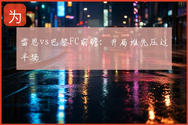 雷恩vs巴黎FC前瞻：开局谁先压过半场