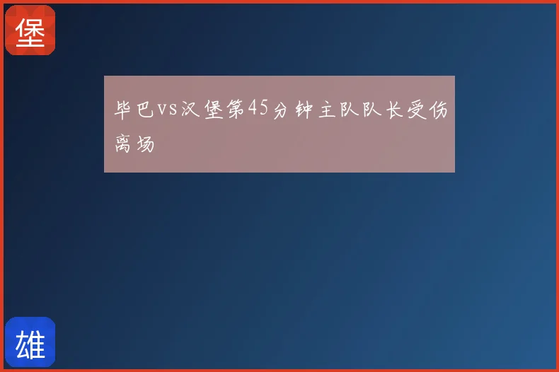 毕巴vs汉堡第45分钟主队队长受伤离场