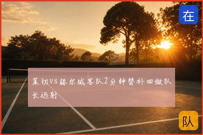 莱切vs赫尔城客队2分钟替补回做队长远射