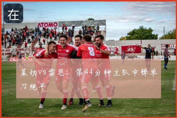 莱切vs雷恩:第44分钟主队中锋单刀绝平