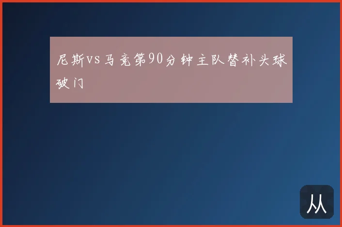 尼斯vs马竞第90分钟主队替补头球破门