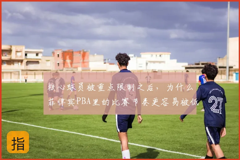 核心球员被重点限制之后,为什么菲律宾PBA里的比赛节奏更容易被低估